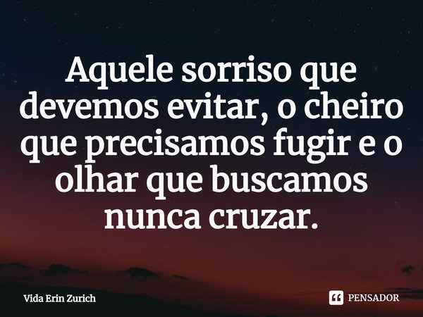 ⁠Aquele sorriso que devemos evitar, o cheiro que precisamos fugir e o olhar que buscamos nunca cruzar.... Frase de Vida Erin Zurich.