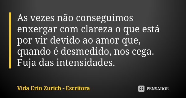 As vezes não conseguimos enxergar com clareza o que está por vir devido ao amor que, quando é desmedido, nos cega. Fuja das intensidades.... Frase de Vida Erin Zurich - Escritora.