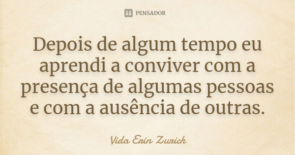 Depois de algum tempo eu aprendi a conviver com a presença de algumas pessoas e com a ausência de outras.... Frase de Vida Erin Zurich.