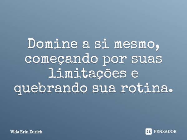 ⁠Domine a si mesmo, começando por suas limitações e quebrando sua rotina.... Frase de Vida Erin Zurich.