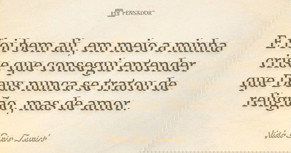 E foi bem ali, em meio a minha crise que consegui entender que Deus nunca se tratou de religião, mas de amor.... Frase de Vida Erin Zurich.