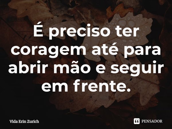 ⁠É preciso ter coragem até para abrir mão e seguir em frente.... Frase de Vida Erin Zurich.