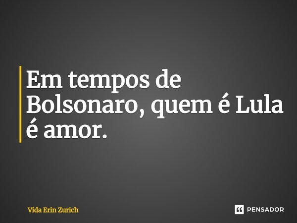 ⁠Em tempos de Bolsonaro, quem é Lula é amor.... Frase de Vida Erin Zurich.