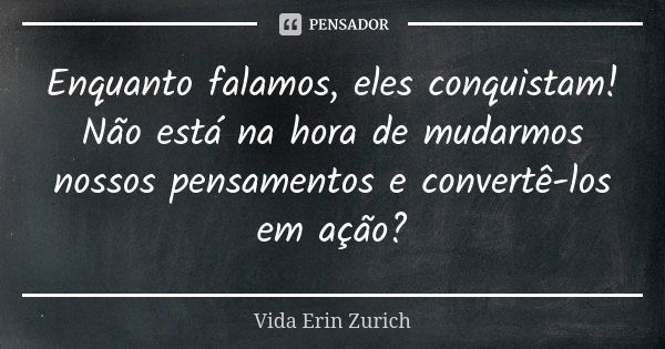 Enquanto falamos, eles conquistam! Não está na hora de mudarmos nossos pensamentos e convertê-los em ação?... Frase de Vida Erin Zurich.