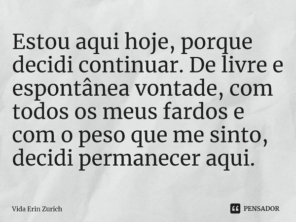 ⁠Estou aqui hoje, porque decidi continuar. De livre e espontânea vontade, com todos os meus fardos e com o peso que me sinto, decidi permanecer aqui.... Frase de Vida Erin Zurich.