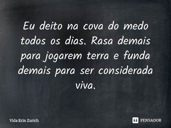 ⁠Eu deito na cova do medo todos os dias. Rasa demais para jogarem terra e funda demais para ser considerada viva.... Frase de Vida Erin Zurich.
