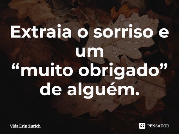 ⁠Extraia o sorriso e um
“muito obrigado” de alguém.... Frase de Vida Erin Zurich.