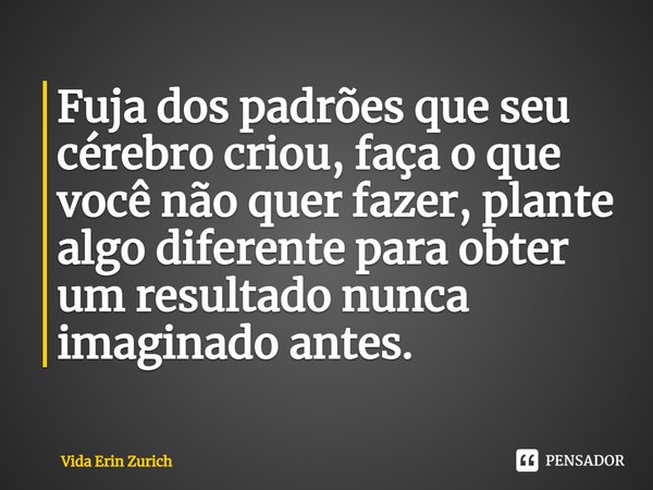 ⁠Fuja dos padrões que seu cérebro criou, faça o que você não quer fazer, plante algo diferente para obter um resultado nunca imaginado antes.... Frase de Vida Erin Zurich.