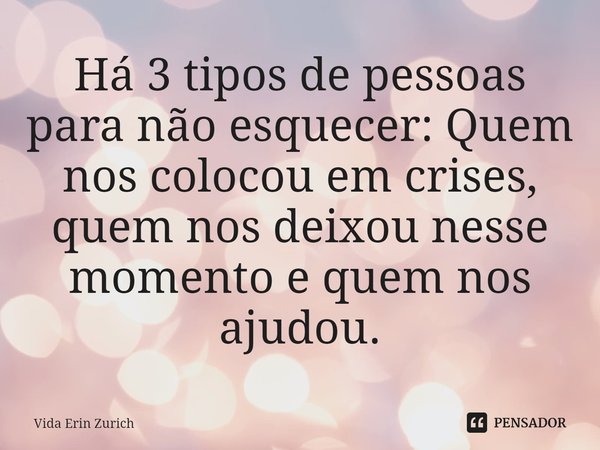 Há 3 tipos de pessoas para não esquecer: Quem nos colocou em crises, quem nos deixou nesse momento e quem nos ajudou.⁠... Frase de Vida Erin Zurich.