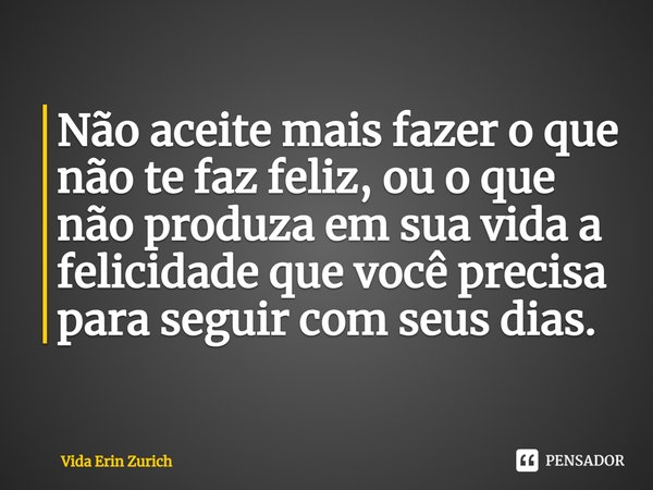 ⁠Não aceite mais fazer o que não te faz feliz, ou o que não produza em sua vida a felicidade que você precisa para seguir com seus dias.... Frase de Vida Erin Zurich.