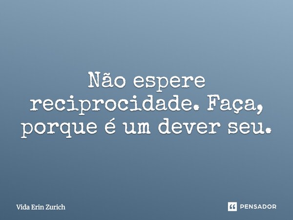⁠Não espere reciprocidade. Faça, porque é um dever seu.... Frase de Vida Erin Zurich.