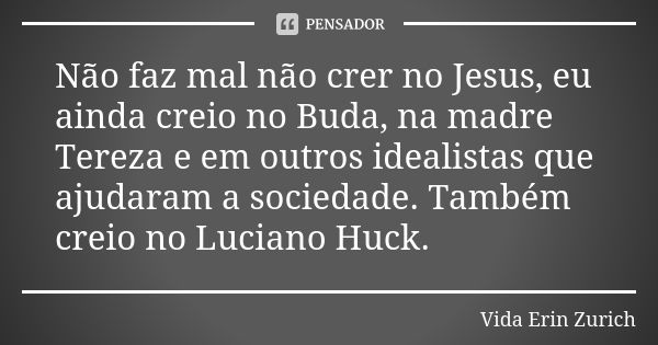 Não faz mal não crer no Jesus, eu ainda creio no Buda, na madre Tereza e em outros idealistas que ajudaram a sociedade. Também creio no Luciano Huck.... Frase de Vida Erin Zurich.