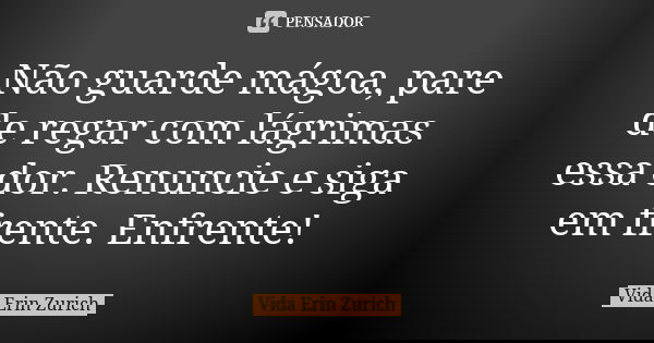 Não guarde mágoa, pare de regar com lágrimas essa dor. Renuncie e siga em frente. Enfrente!... Frase de Vida Erin Zurich.
