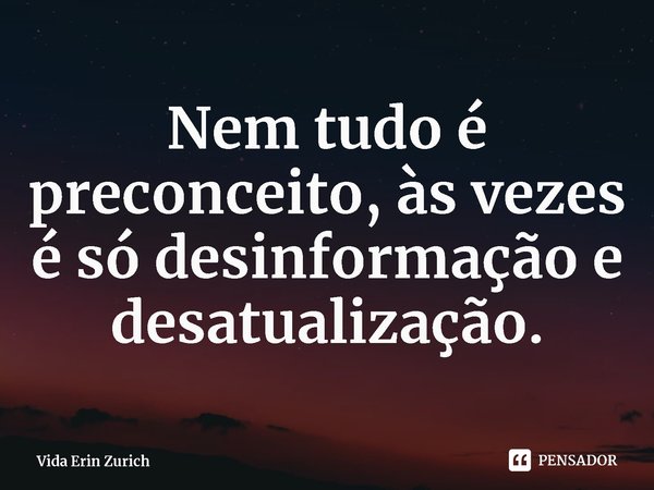 ⁠Nem tudo é preconceito, às vezes é só desinformação e desatualização.... Frase de Vida Erin Zurich.
