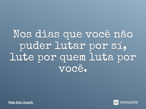 ⁠Nos dias que você não puder lutar por sí, lute por quem luta por você.... Frase de Vida Erin Zurich.