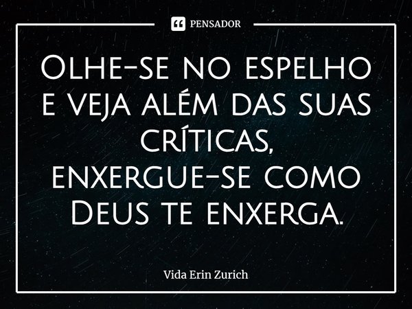 ⁠Olhe-se no espelho e veja além das suas críticas,
enxergue-se como Deus te enxerga.... Frase de Vida Erin Zurich.