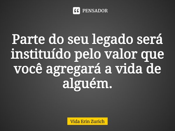 ⁠Parte do seu legado será instituído pelo valor que você agregará a vida de alguém.... Frase de Vida Erin Zurich.