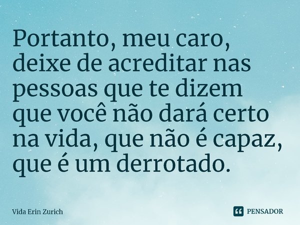 ⁠Portanto, meu caro, deixe de acreditar nas pessoas que te dizem que você não dará certo na vida, que não é capaz, que é um derrotado.... Frase de Vida Erin Zurich.