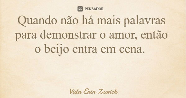 Quando não há mais palavras para demonstrar o amor, então o beijo entra em cena.... Frase de Vida Erin Zurich.