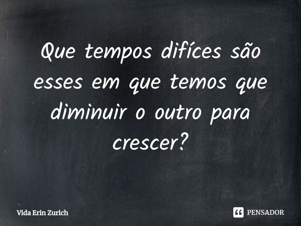 ⁠Que tempos difíces são esses em que temos que diminuir o outro para crescer?... Frase de Vida Erin Zurich.