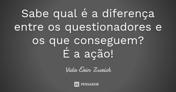 Sabe qual é a diferença entre os questionadores e os que conseguem? É a ação!... Frase de Vida Erin Zurich.