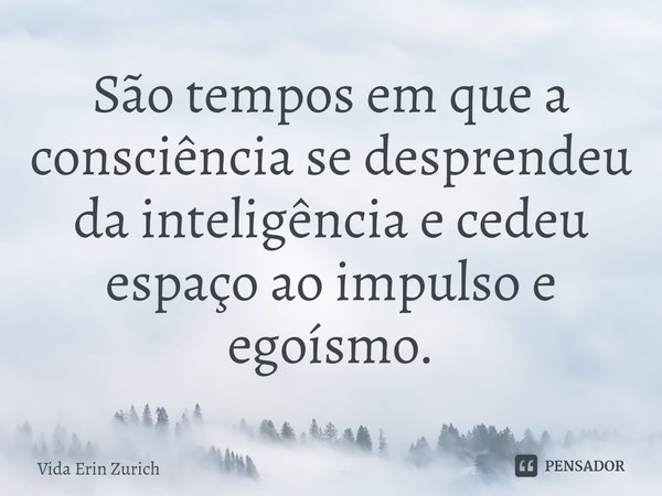 ⁠São tempos em que a consciência se desprendeu da inteligência e cedeu espaço ao impulso e egoísmo.... Frase de Vida Erin Zurich.