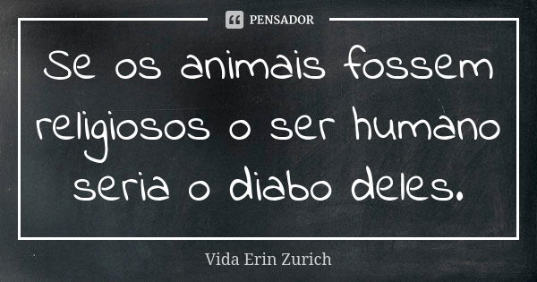Se os animais fossem religiosos o ser humano seria o diabo deles.... Frase de Vida Erin Zurich.