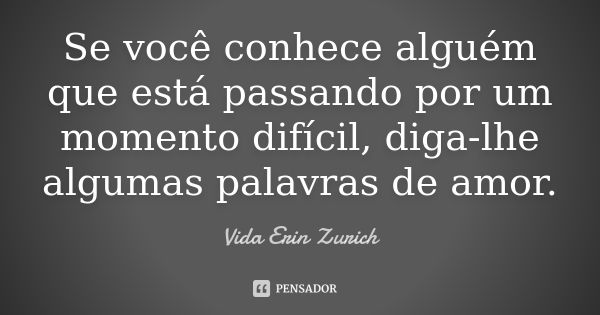 Se você conhece alguém que está passando por um momento difícil, diga-lhe algumas palavras de amor.... Frase de Vida Erin Zurich.