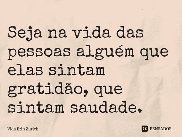 ⁠Seja na vida das pessoas alguém que elas sintam gratidão, que sintam saudade.... Frase de Vida Erin Zurich.