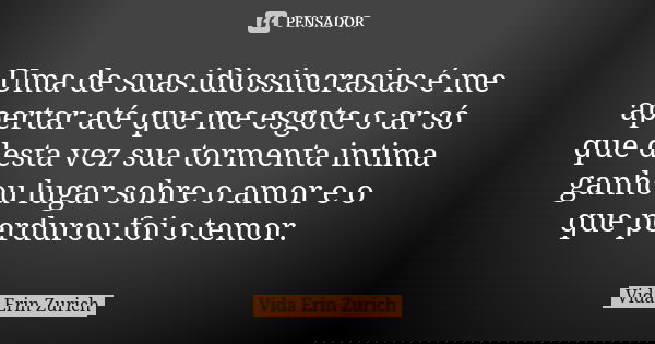 Uma de suas idiossincrasias é me apertar até que me esgote o ar só que desta vez sua tormenta intima ganhou lugar sobre o amor e o que perdurou foi o temor.... Frase de Vida Erin Zurich.