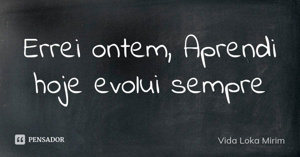 Errei ontem, Aprendi hoje evolui sempre... Frase de Vida Loka Mirim.