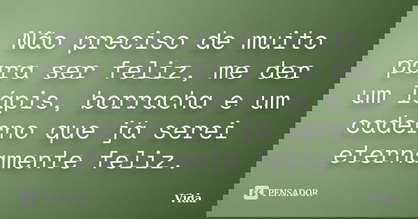 Não preciso de muito para ser feliz, me der um lápis, borracha e um caderno que já serei eternamente feliz.... Frase de Vida.