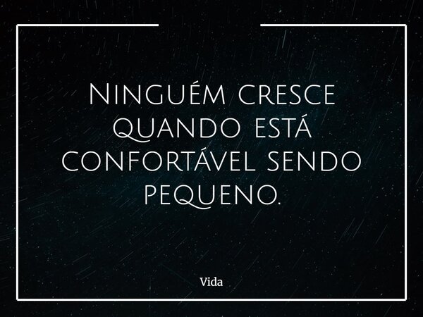 Ninguém cresce quando está confortável sendo pequeno.... Frase de Vida.