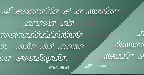 A escrita é a maior prova da invencibilidade humana, não há como medir sua evolução.... Frase de Vida Paliz.