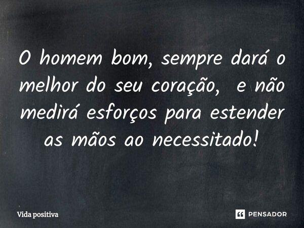 ⁠O homem bom, sempre dará o melhor do seu coração, e não medirá esforços para estender as mãos ao necessitado!... Frase de Vida positiva.