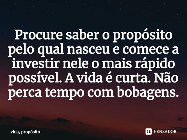 ⁠Procure saber o propósito pelo qual nasceu e comece a investir nele o mais rápido possível. A vida é curta. Não perca tempo com bobagens.... Frase de vida, propósito.