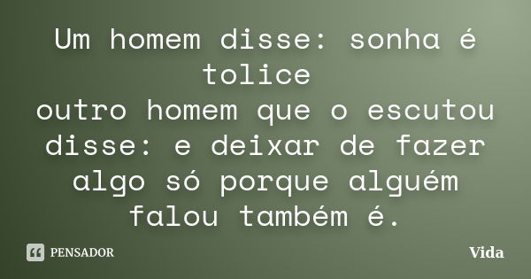 Um homem disse: sonha é tolice outro homem que o escutou disse: e deixar de fazer algo só porque alguém falou também é.... Frase de Vida.