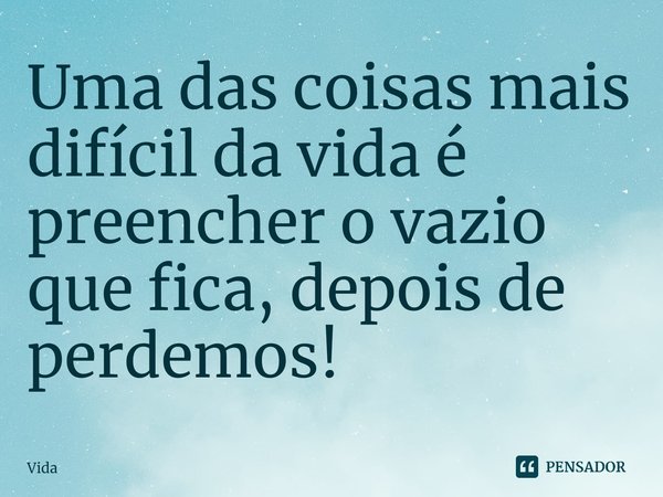 Uma das coisas mais difícil da vida é preencher o vazio que fica, depois de perdemos!... Frase de Vida.