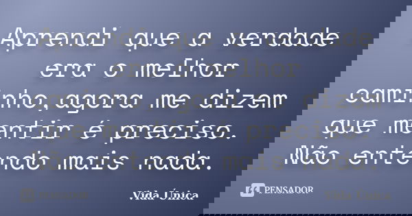 Aprendi que a verdade era o melhor caminho,agora me dizem que mentir é preciso. Não entendo mais nada.... Frase de Vida Única.