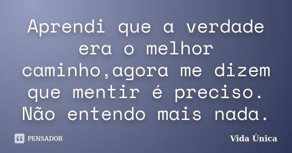 Aprendi que a verdade era o melhor caminho,agora me dizem que mentir é preciso. Não entendo mais nada.... Frase de Vida Única.