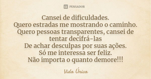 Cansei de dificuldades. Quero estradas me mostrando o caminho. Quero pessoas transparentes, cansei de tentar decifrá-las De achar desculpas por suas ações. Só m... Frase de Vida Única.