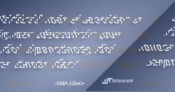 Difícil não é aceitar o fim,mas descobrir que nunca foi importante,foi sempre tanto faz!... Frase de Vida Unica.