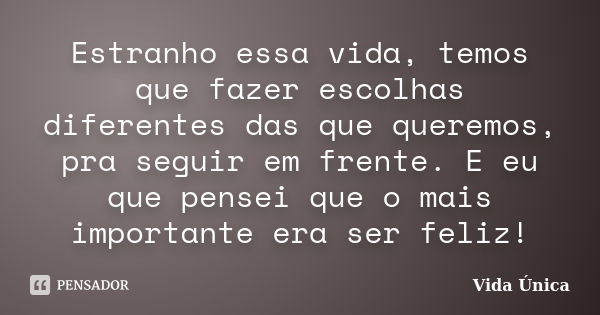 Estranho essa vida, temos que fazer escolhas diferentes das que queremos, pra seguir em frente. E eu que pensei que o mais importante era ser feliz!... Frase de Vida Unica.