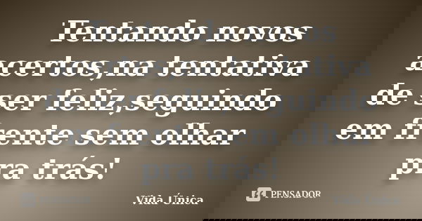 Tentando novos acertos,na tentativa de ser feliz,seguindo em frente sem olhar pra trás!... Frase de Vida Unica.