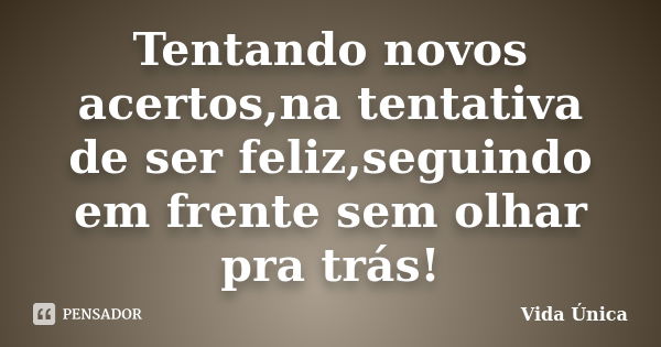 Tentando novos acertos,na tentativa de ser feliz,seguindo em frente sem olhar pra trás!... Frase de Vida Unica.