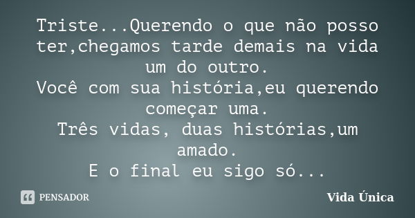 Triste...Querendo o que não posso ter,chegamos tarde demais na vida um do outro. Você com sua história,eu querendo começar uma. Três vidas, duas histórias,um am... Frase de Vida Única!.