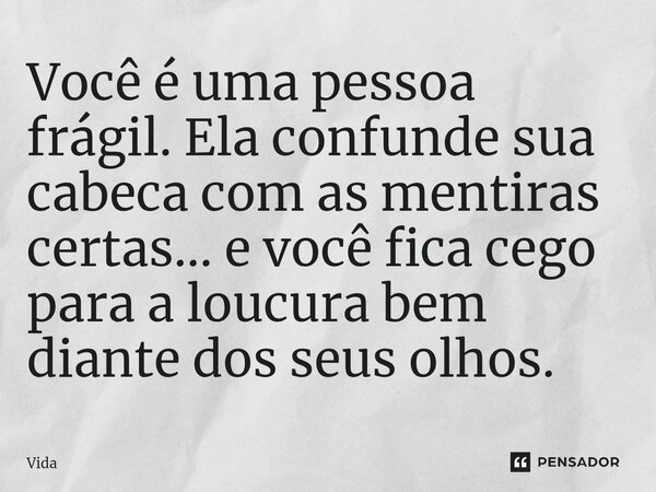 ⁠Você é uma pessoa frágil. Ela confunde sua cabeca com as mentiras certas… e você fica cego para a loucura bem diante dos seus olhos.... Frase de Vida.