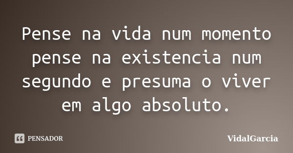 Pense na vida num momento pense na existencia num segundo e presuma o viver em algo absoluto.... Frase de VidalGarcia.