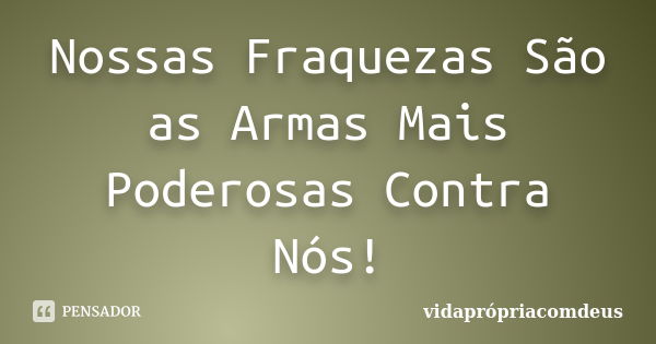 Nossas Fraquezas São as Armas Mais Poderosas Contra Nós!... Frase de vidaprópriacomdeus.