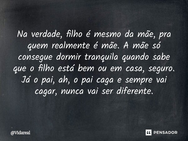 Na verdade, filho é mesmo da mãe, pra quem realmente é mãe. A mãe só consegue dormir tranquila quando sabe que o filho está bem ou em casa, seguro. Já o pai, a... Frase de Vidareal.
